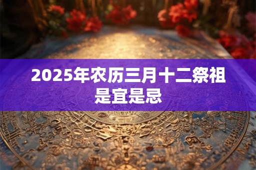 2026年农历三月十二祭祖是宜是忌