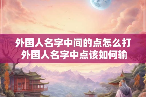 外国人名字中间的点怎么打 外国人名字中点该如何输入