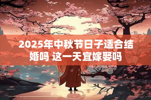 2025年中秋节日子适合结婚吗 这一天宜嫁娶吗