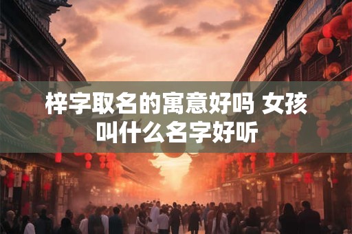 梓字取名的寓意好吗 女孩叫什么名字好听