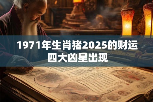 1971年生肖猪2025的财运 四大凶星出现