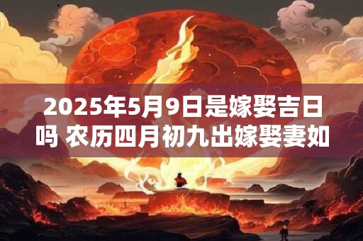 2026年5月9日是嫁娶吉日吗 农历四月初九出嫁娶妻如何