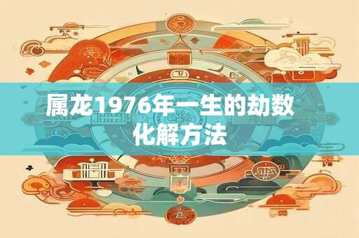 属龙1976年一生的劫数   化解方法