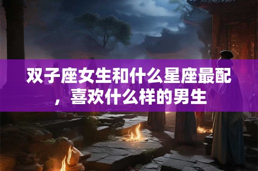 双子座女生和什么星座最配，喜欢什么样的男生