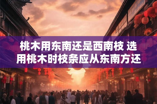 桃木用东南还是西南枝 选用桃木时枝条应从东南方还是西南方