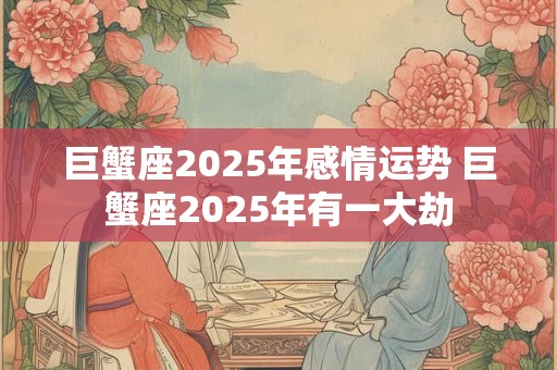 巨蟹座2025年感情运势 巨蟹座2025年有一大劫