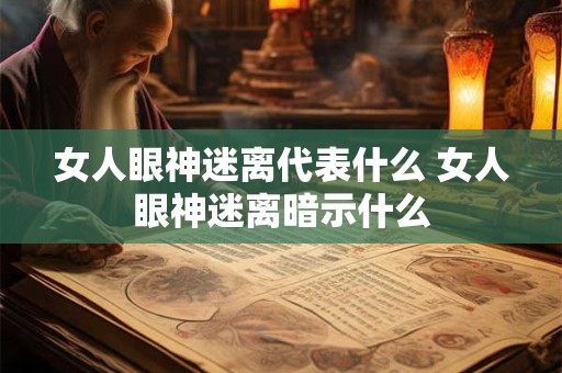 女人眼神迷离代表什么 女人眼神迷离暗示什么