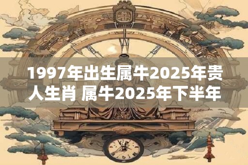 1997年出生属牛2025年贵人生肖 属牛2025年下半年运势