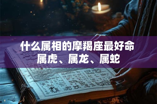 什么属相的摩羯座最好命 属虎、属龙、属蛇