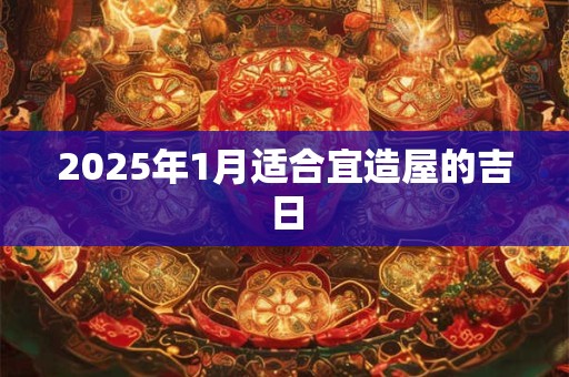 2025年1月适合宜造屋的吉日