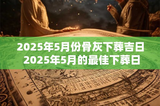 2025年5月份骨灰下葬吉日 2025年5月的最佳下葬日期是哪天