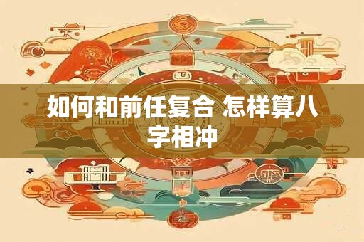 如何和前任复合 怎样算八字相冲