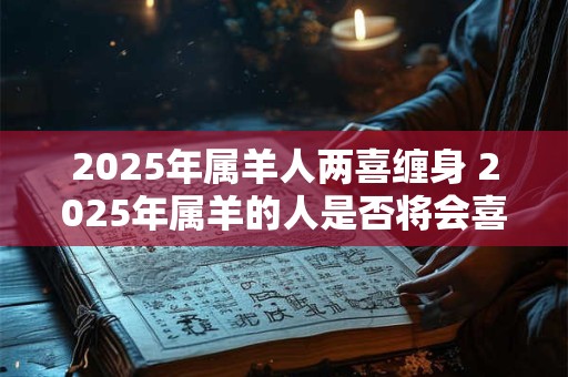 2025年属羊人两喜缠身 2025年属羊的人是否将会喜事连连呢