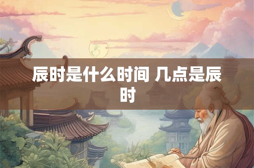 辰时是什么时间 几点是辰时