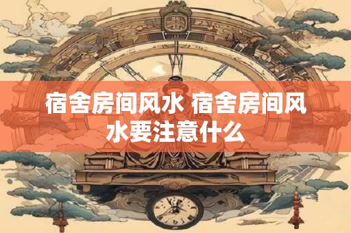 宿舍房间风水 宿舍房间风水要注意什么