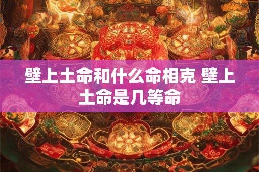 壁上土命和什么命相克 壁上土命是几等命 壁上土命和什么命相克 壁上土命是几等命