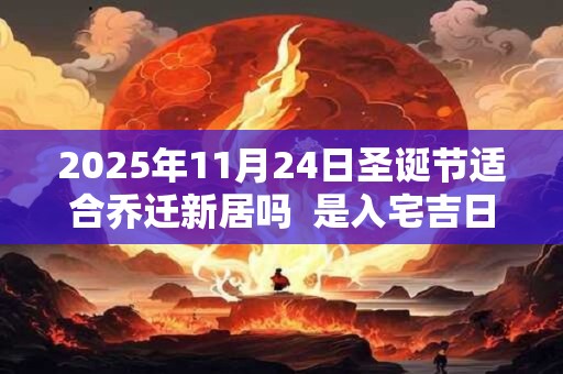 2025年11月24日圣诞节适合乔迁新居吗  是入宅吉日吗