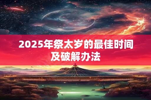 2025年祭太岁的最佳时间及破解办法