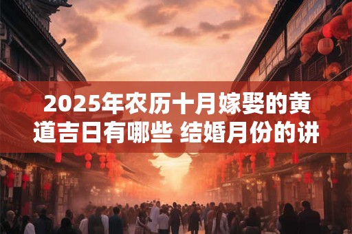 2025年农历十月嫁娶的黄道吉日有哪些 结婚月份的讲究