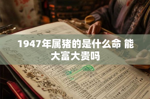 1947年属猪的是什么命 能大富大贵吗