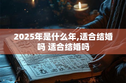 2025年是什么年,适合结婚吗 适合结婚吗