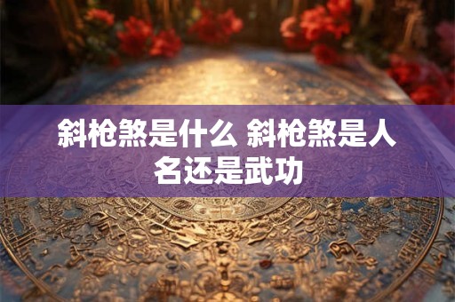斜枪煞是什么 斜枪煞是人名还是武功 斜枪煞是什么 斜枪煞是人名还是武功
