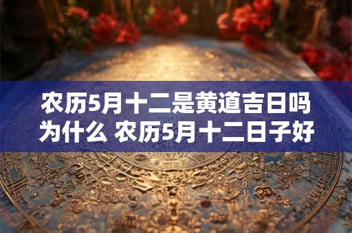 农历5月十二是黄道吉日吗为什么 农历5月十二日子好不好