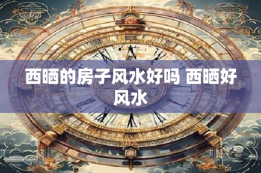 西晒的房子风水好吗 西晒好风水