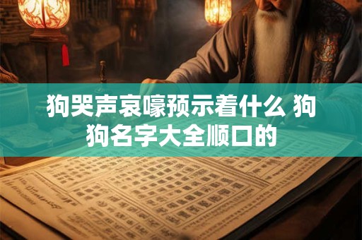 狗哭声哀嚎预示着什么 狗狗名字大全顺口的
