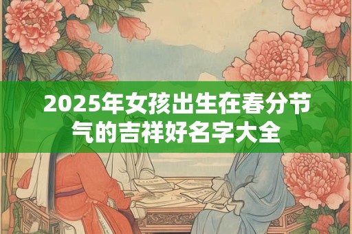 2025年女孩出生在春分节气的吉祥好名字大全