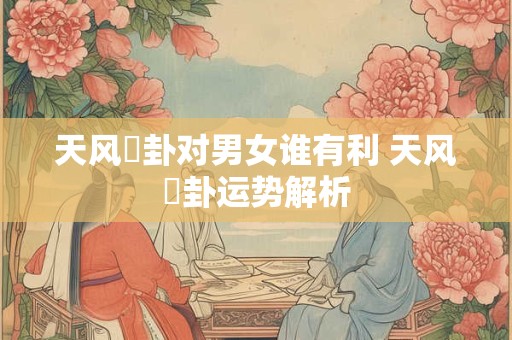 天风姤卦对男女谁有利 天风姤卦运势解析