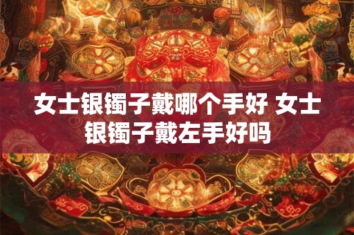 女士银镯子戴哪个手好 女士银镯子戴左手好吗