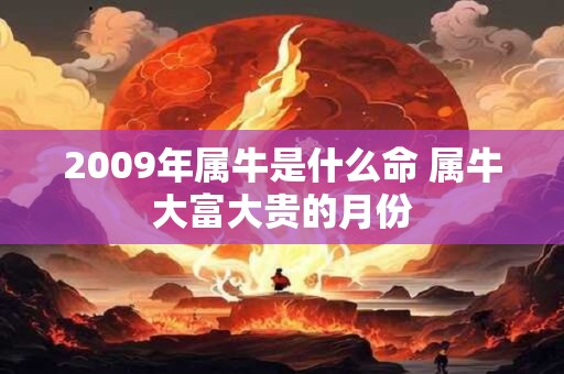 2009年属牛是什么命 属牛大富大贵的月份 2009年属牛是什么命 属牛大富大贵的月份