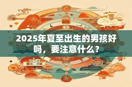 2025年夏至出生的男孩好吗,要注意什么? 2025年夏至出生的男孩好吗,要注意什么?