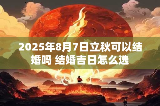 2026年8月7日立秋可以结婚吗 结婚吉日怎么选