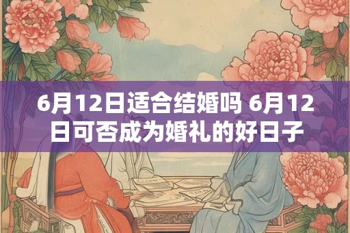 6月12日适合结婚吗 6月12日可否成为婚礼的好日子