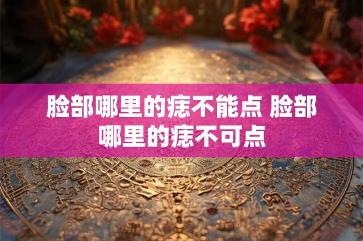 脸部哪里的痣不能点 脸部哪里的痣不可点
