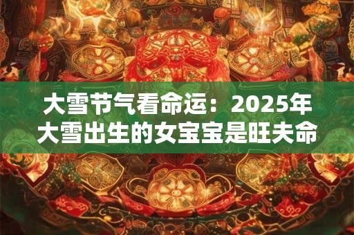 大雪节气看命运：2025年大雪出生的女宝宝是旺夫命吗