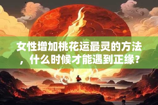女性增加桃花运最灵的方法，什么时候才能遇到正缘？