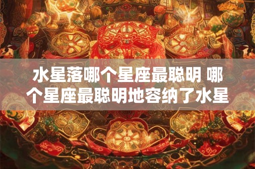 水星落哪个星座最聪明 哪个星座最聪明地容纳了水星 水星落哪个星座最聪明 哪个星座最聪明地容纳了水星