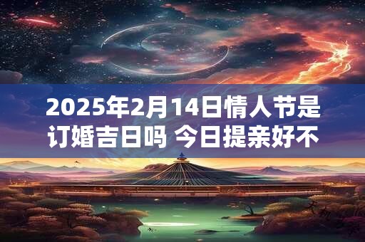 2025年2月14日情人节是订婚吉日吗 今日提亲好不好