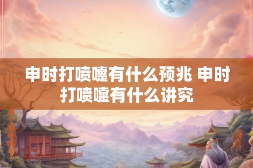 申时打喷嚏有什么预兆 申时打喷嚏有什么讲究