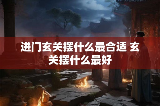 进门玄关摆什么最合适 玄关摆什么最好