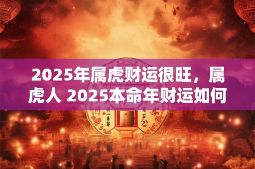 2025年属虎财运很旺，属虎人 2025本命年财运如何