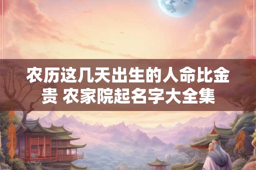 农历这几天出生的人命比金贵 农家院起名字大全集