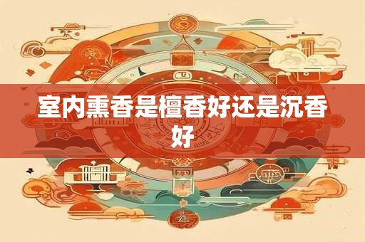 室内熏香是檀香好还是沉香好