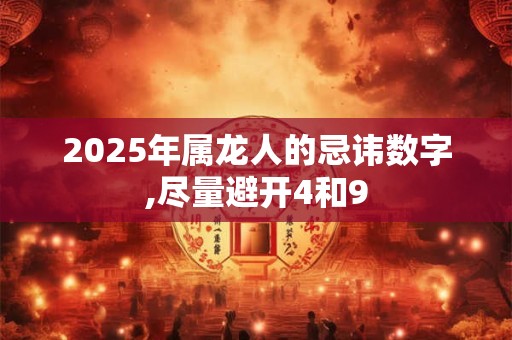 2025年属龙人的忌讳数字,尽量避开4和9
