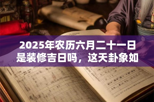 2025年农历六月二十一日是装修吉日吗，这天卦象如何？