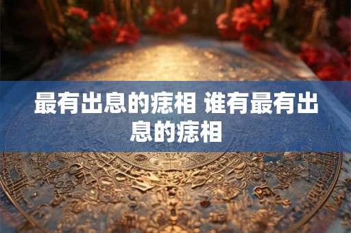 最有出息的痣相 谁有最有出息的痣相