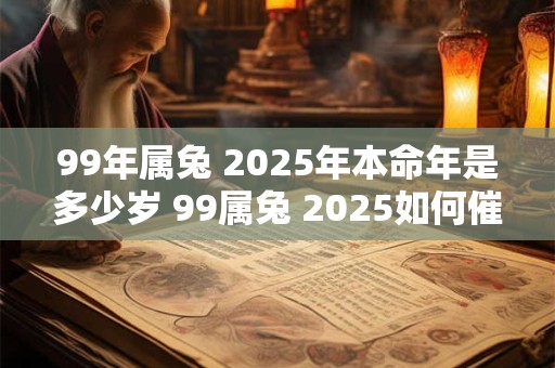 99年属兔 2025年本命年是多少岁 99属兔 2025如何催旺运势